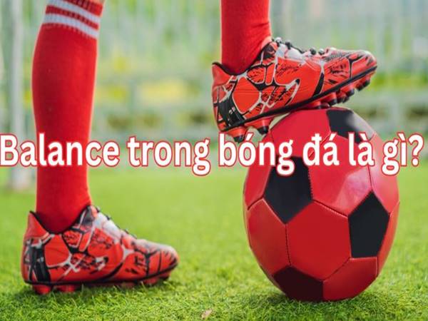 Balanced trong bóng đá là gì? Đặc điểm của lối chơi ra sao